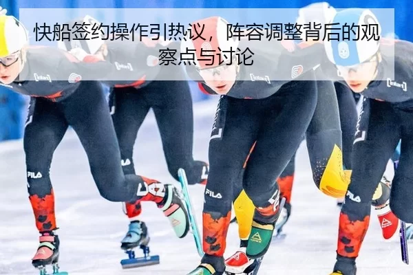 快船签约操作引热议，阵容调整背后的观察点与讨论
