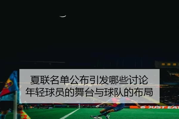 夏联名单公布引发哪些讨论 年轻球员的舞台与球队的布局